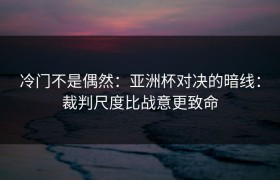 冷门不是偶然：亚洲杯对决的暗线：裁判尺度比战意更致命
