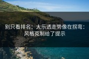 别只看排名：大乐透走势像在拐弯：风格克制给了提示