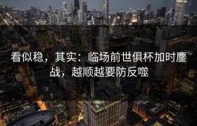 看似稳，其实：临场前世俱杯加时鏖战，越顺越要防反噬