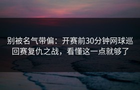 别被名气带偏：开赛前30分钟网球巡回赛复仇之战，看懂这一点就够了