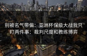别被名气带偏：亚洲杯保级大战我只盯两件事：裁判尺度和教练博弈