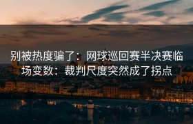 别被热度骗了：网球巡回赛半决赛临场变数：裁判尺度突然成了拐点