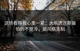 这场看得我心里一紧：大乐透这期最怕的不是冷，是风格克制