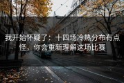 我开始怀疑了：十四场冷热分布有点怪，你会重新理解这场比赛