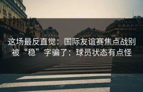 这场最反直觉：国际友谊赛焦点战别被“稳”字骗了：球员状态有点怪