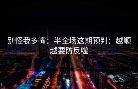 别怪我多嘴：半全场这期预判：越顺越要防反噬