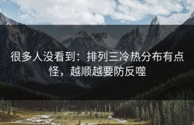 很多人没看到：排列三冷热分布有点怪，越顺越要防反噬