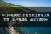 冷门不是偶然：世界杯预选赛淘汰赛前瞻：别只看盘面，战意才更要命