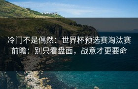 冷门不是偶然：世界杯预选赛淘汰赛前瞻：别只看盘面，战意才更要命