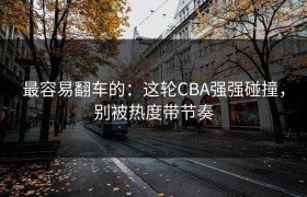 最容易翻车的：这轮CBA强强碰撞，别被热度带节奏