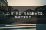 你以为稳？其实：足彩别按老套路：伤停才是隐患