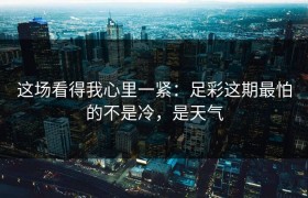 这场看得我心里一紧：足彩这期最怕的不是冷，是天气