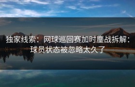 独家线索：网球巡回赛加时鏖战拆解：球员状态被忽略太久了