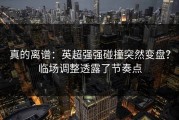 真的离谱：英超强强碰撞突然变盘？临场调整透露了节奏点