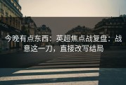 今晚有点东西：英超焦点战复盘：战意这一刀，直接改写结局