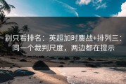 别只看排名：英超加时鏖战+排列三：同一个裁判尺度，两边都在提示