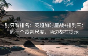 别只看排名：英超加时鏖战+排列三：同一个裁判尺度，两边都在提示