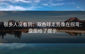 很多人没看到：双色球走势像在拐弯：盘面给了提示