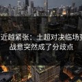 越临近越紧张：土超对决临场变数：战意突然成了分歧点