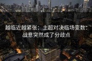越临近越紧张：土超对决临场变数：战意突然成了分歧点