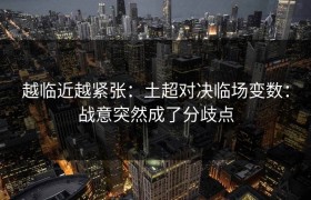 越临近越紧张：土超对决临场变数：战意突然成了分歧点