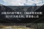 训练场的细节曝光：CBA背靠背前瞻：别只盯风格克制，更要看心态