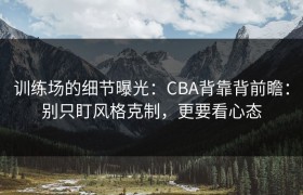训练场的细节曝光：CBA背靠背前瞻：别只盯风格克制，更要看心态