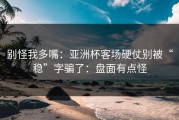 别怪我多嘴：亚洲杯客场硬仗别被“稳”字骗了：盘面有点怪