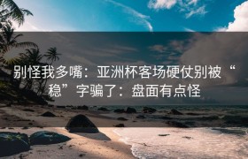 别怪我多嘴：亚洲杯客场硬仗别被“稳”字骗了：盘面有点怪