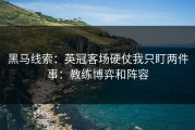 黑马线索：英冠客场硬仗我只盯两件事：教练博弈和阵容
