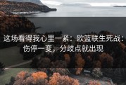 这场看得我心里一紧：欧篮联生死战：伤停一变，分歧点就出现