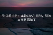 别只看排名：本轮CBA生死战，别被表面数据骗了