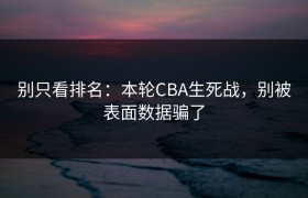 别只看排名：本轮CBA生死战，别被表面数据骗了