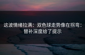 这波情绪拉满：双色球走势像在拐弯：替补深度给了提示
