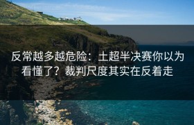 反常越多越危险：土超半决赛你以为看懂了？裁判尺度其实在反着走