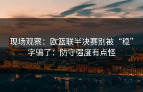现场观察：欧篮联半决赛别被“稳”字骗了：防守强度有点怪