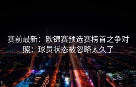 赛前最新：欧锦赛预选赛榜首之争对照：球员状态被忽略太久了