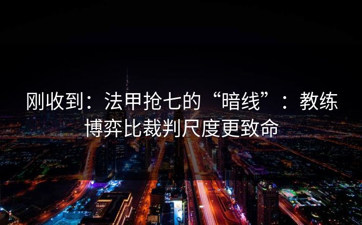 刚收到:法甲抢七的“暗线”:教练博弈比裁判尺度更致命 刚收到:法甲抢七的“暗线”:教练博弈比裁判尺度更致命