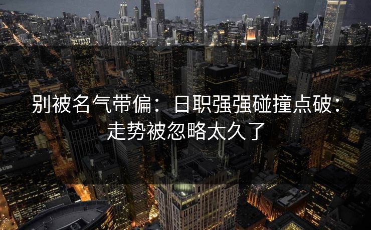 别被名气带偏:日职强强碰撞点破:走势被忽略太久了 别被名气带偏:日职强强碰撞点破:走势被忽略太久了