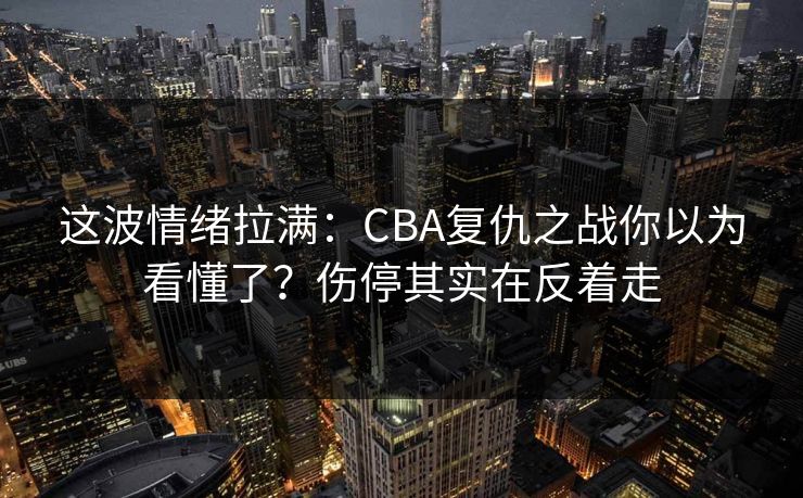 这波情绪拉满：CBA复仇之战你以为看懂了？伤停其实在反着走