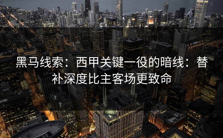 黑马线索:西甲关键一役的暗线:替补深度比主客场更致命 黑马线索:西甲关键一役的暗线:替补深度比主客场更致命