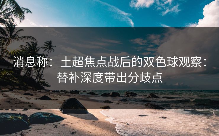 消息称：土超焦点战后的双色球观察：替补深度带出分歧点