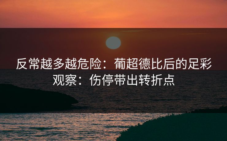 反常越多越危险:葡超德比后的足彩观察:伤停带出转折点 反常越多越危险:葡超德比后的足彩观察:伤停带出转折点