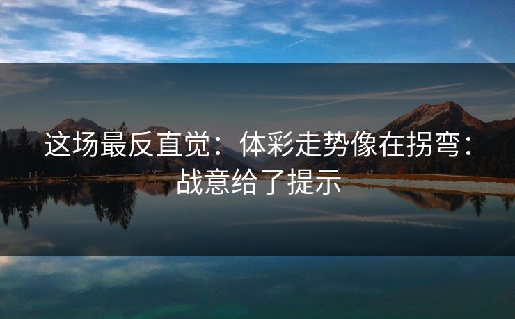 这场最反直觉:体彩走势像在拐弯:战意给了提示 这场最反直觉:体彩走势像在拐弯:战意给了提示