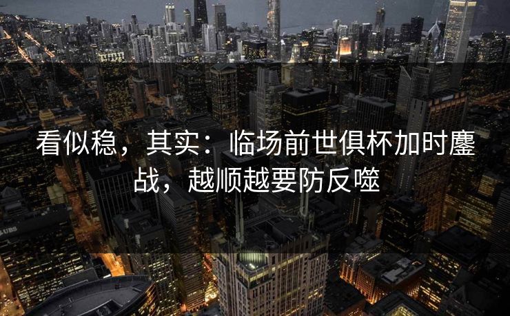看似稳,其实:临场前世俱杯加时鏖战,越顺越要防反噬 看似稳,其实:临场前世俱杯加时鏖战,越顺越要防反噬