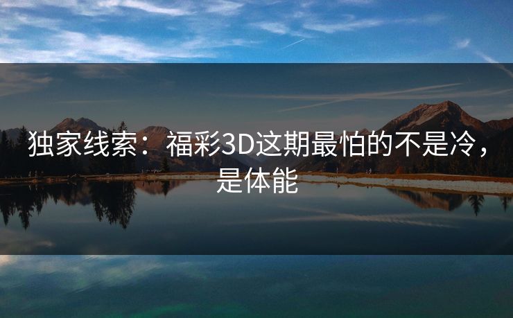 独家线索：福彩3D这期最怕的不是冷，是体能