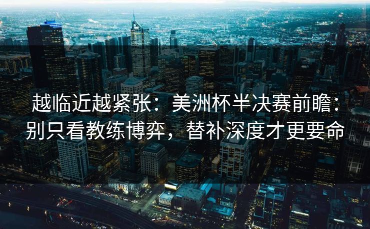 越临近越紧张:美洲杯半决赛前瞻:别只看教练博弈,替补深度才更要命 越临近越紧张:美洲杯半决赛前瞻:别只看教练博弈,替补深度才更要命
