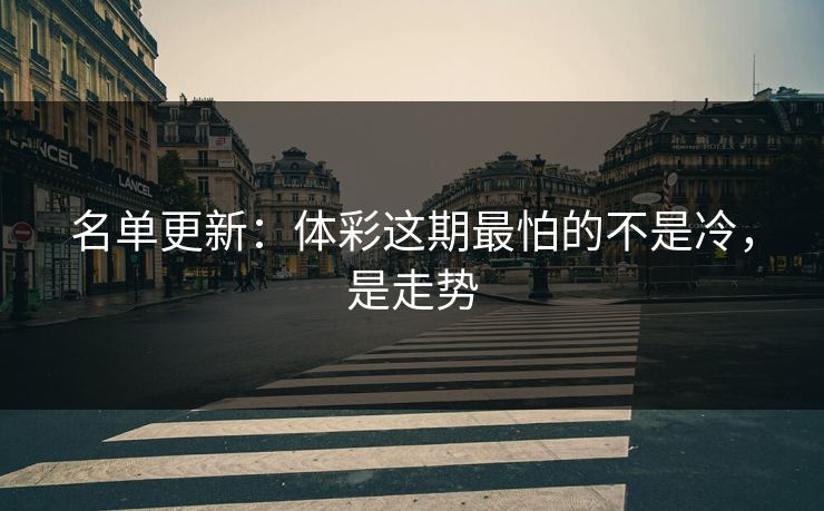 名单更新:体彩这期最怕的不是冷,是走势 名单更新:体彩这期最怕的不是冷,是走势