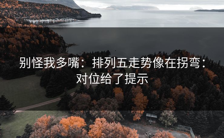 别怪我多嘴:排列五走势像在拐弯:对位给了提示 别怪我多嘴:排列五走势像在拐弯:对位给了提示
