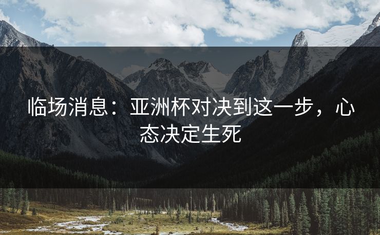 临场消息：亚洲杯对决到这一步，心态决定生死